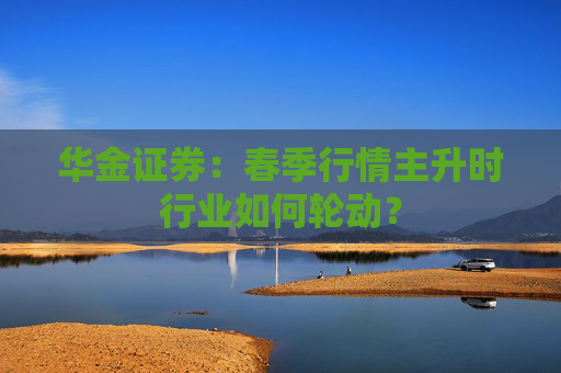 华金证券：春季行情主升时行业如何轮动？