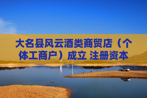 大名县风云酒类商贸店（个体工商户）成立 注册资本3万人民币