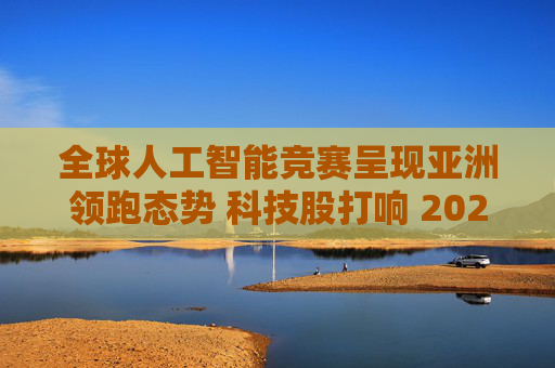 全球人工智能竞赛呈现亚洲领跑态势 科技股打响 2026 年开门红