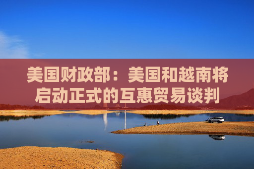 美国财政部：美国和越南将启动正式的互惠贸易谈判  第1张