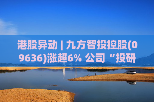 港股异动 | 九方智投控股(09636)涨超6% 公司“投研+科技”双轮驱动 加快完善海外业务布局