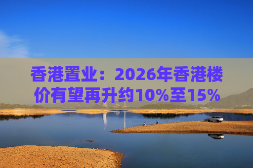 香港置业：2026年香港楼价有望再升约10%至15%