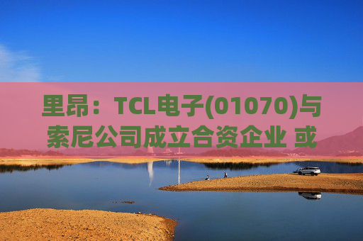 里昂：TCL电子(01070)与索尼公司成立合资企业 或有利于整体盈利增长