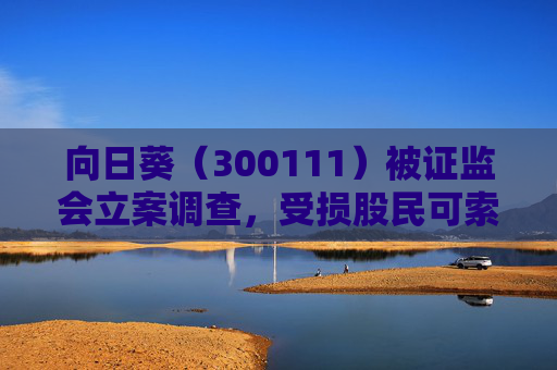 向日葵（300111）被证监会立案调查，受损股民可索赔