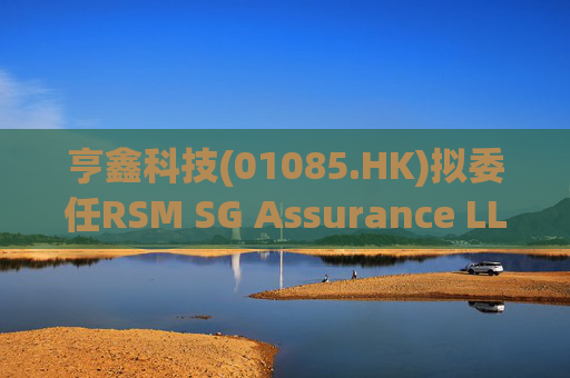 亨鑫科技(01085.HK)拟委任RSM SG Assurance LLP为新任新加坡核数师