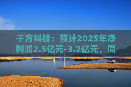 千方科技：预计2025年净利润2.5亿元-3.2亿元，同比扭亏