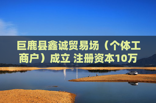 巨鹿县鑫诚贸易场（个体工商户）成立 注册资本10万人民币