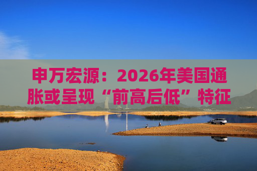 申万宏源：2026年美国通胀或呈现“前高后低”特征
