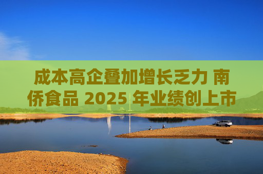 成本高企叠加增长乏力 南侨食品 2025 年业绩创上市新低