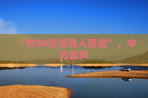 “约50位领导人受邀”，中方发声