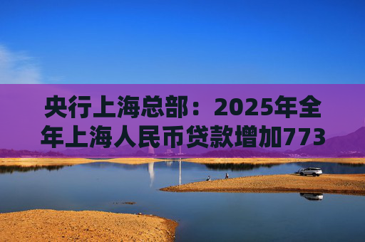 央行上海总部：2025年全年上海人民币贷款增加7734亿元  第1张