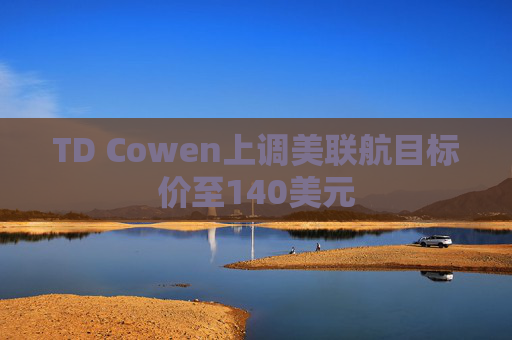 TD Cowen上调美联航目标价至140美元