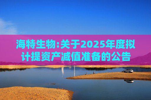海特生物:关于2025年度拟计提资产减值准备的公告