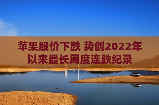 苹果股价下跌 势创2022年以来最长周度连跌纪录