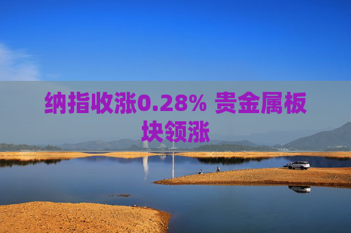 纳指收涨0.28% 贵金属板块领涨