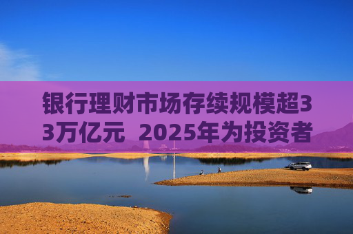 银行理财市场存续规模超33万亿元  2025年为投资者创造收益7303亿元