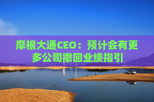 摩根大通CEO:预计会有更多公司撤回业绩指引 第1张 摩根大通CEO:预计会有更多公司撤回业绩指引 第1张