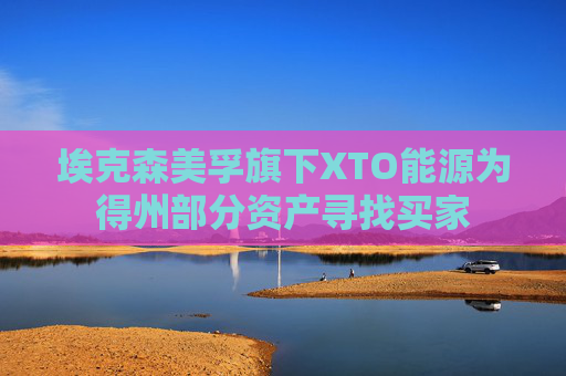 埃克森美孚旗下XTO能源为得州部分资产寻找买家