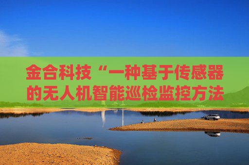 金合科技“一种基于传感器的无人机智能巡检监控方法及系统”专利获授权