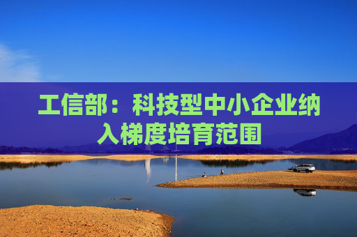 工信部：科技型中小企业纳入梯度培育范围