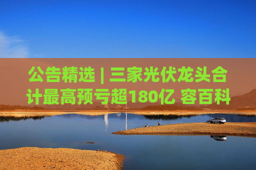 公告精选 | 三家光伏龙头合计最高预亏超180亿 容百科技遭立案