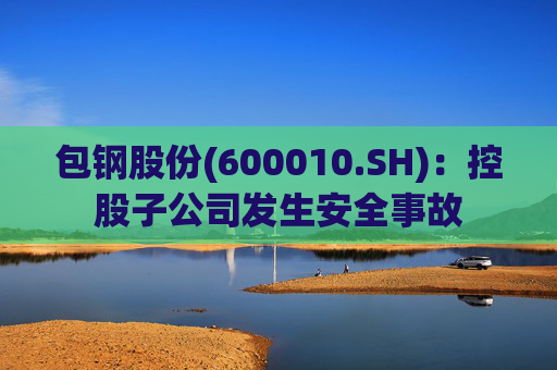 包钢股份(600010.SH)：控股子公司发生安全事故