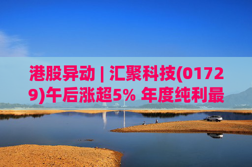 港股异动 | 汇聚科技(01729)午后涨超5% 年度纯利最多增长70% 机构指业绩预告超预期