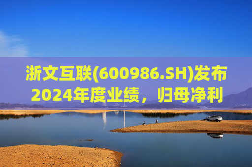 浙文互联(600986.SH)发布2024年度业绩，归母净利润1.58亿元，下降17.92%