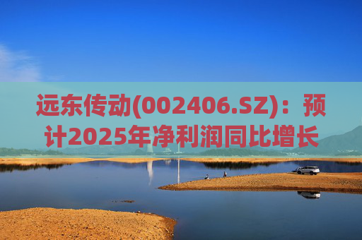 远东传动(002406.SZ)：预计2025年净利润同比增长25.06%～41.96%