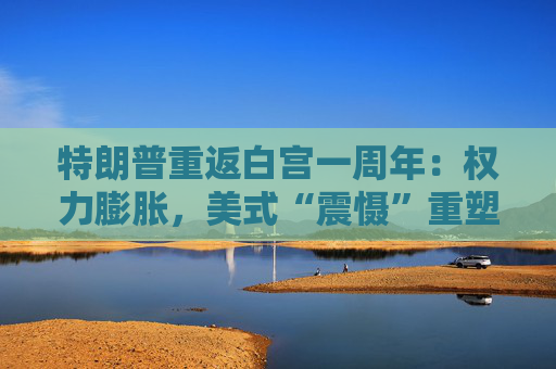 特朗普重返白宫一周年：权力膨胀，美式“震慑”重塑全球