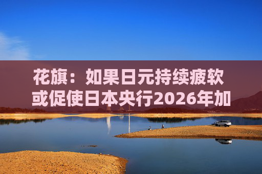 花旗：如果日元持续疲软 或促使日本央行2026年加息三次
