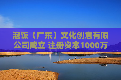 泡饭（广东）文化创意有限公司成立 注册资本1000万人民币