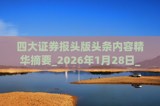 四大证券报头版头条内容精华摘要_2026年1月28日_财经新闻