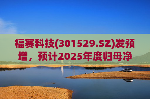 福赛科技(301529.SZ)发预增，预计2025年度归母净利润1.31亿元至1.46亿元，增长33.65%至49.01%