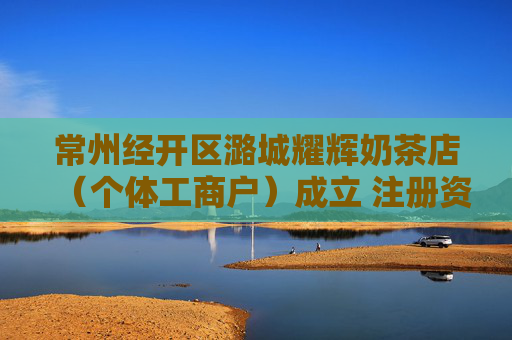 常州经开区潞城耀辉奶茶店（个体工商户）成立 注册资本1万人民币