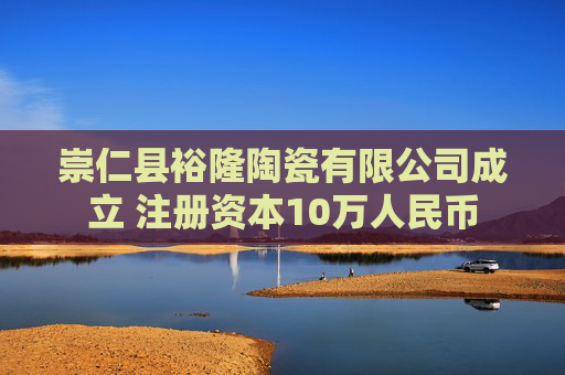 崇仁县裕隆陶瓷有限公司成立 注册资本10万人民币