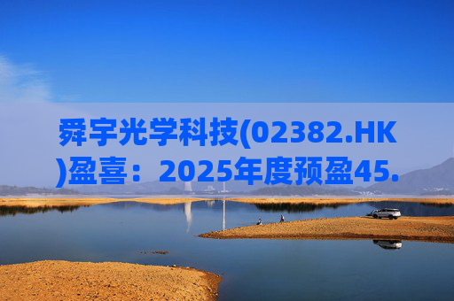 舜宇光学科技(02382.HK)盈喜：2025年度预盈45.886亿元-47.235亿元，同比大幅增长70.0%-75.0%