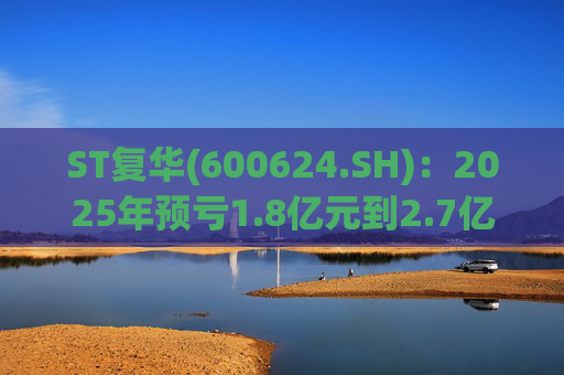 ST复华(600624.SH)：2025年预亏1.8亿元到2.7亿元  第1张
