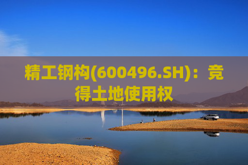精工钢构(600496.SH)：竞得土地使用权
