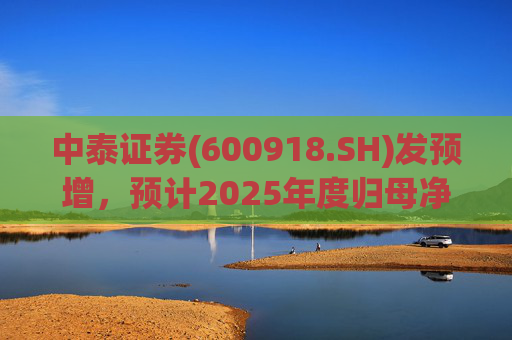 中泰证券(600918.SH)发预增，预计2025年度归母净利润同比增加40%到60%