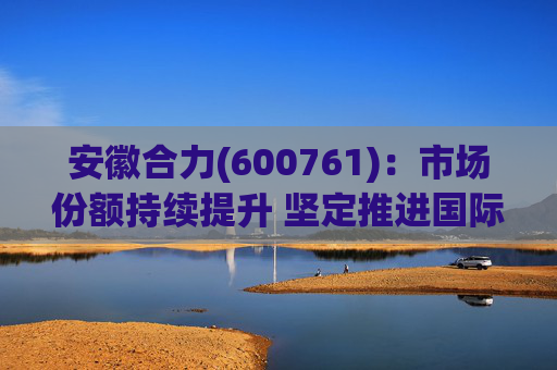 安徽合力(600761)：市场份额持续提升 坚定推进国际化战略