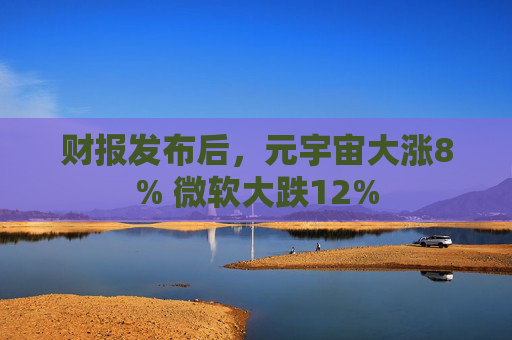 财报发布后，元宇宙大涨8% 微软大跌12%  第1张