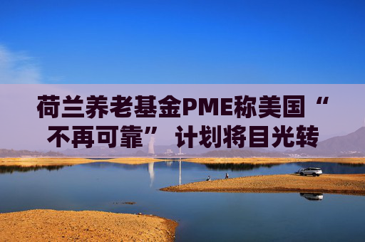 荷兰养老基金PME称美国“不再可靠” 计划将目光转向欧洲  第1张