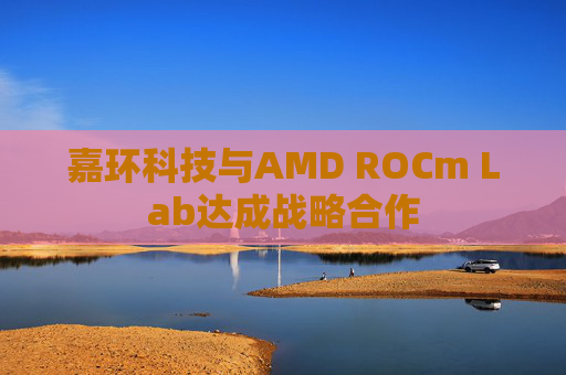 嘉环科技与AMD ROCm Lab达成战略合作  第1张