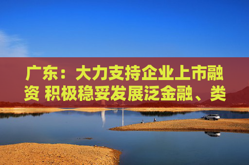 广东：大力支持企业上市融资 积极稳妥发展泛金融、类金融业