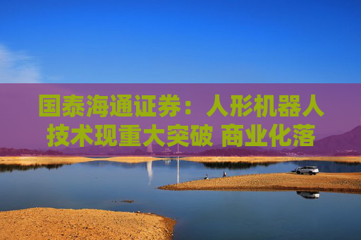 国泰海通证券：人形机器人技术现重大突破 商业化落地进程有望加速