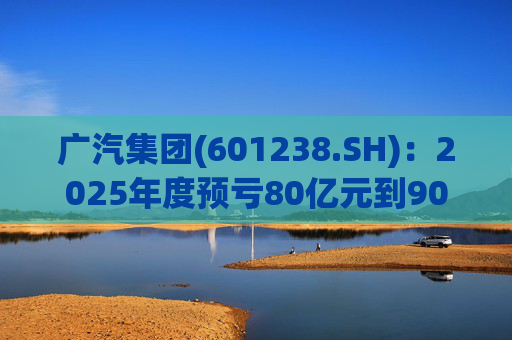 广汽集团(601238.SH)：2025年度预亏80亿元到90亿元
