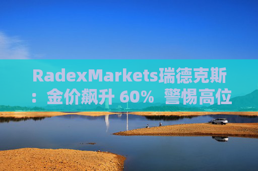 RadexMarkets瑞德克斯：金价飙升 60%  警惕高位陷阱