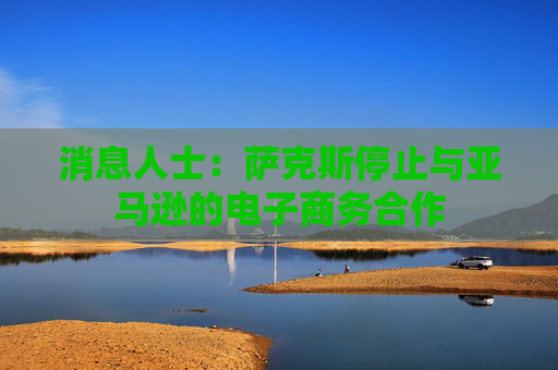 消息人士：萨克斯停止与亚马逊的电子商务合作