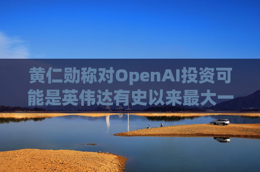 黄仁勋称对OpenAI投资可能是英伟达有史以来最大一笔